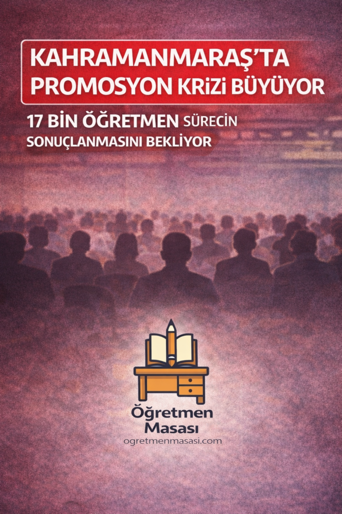 Kahramanmaraş’ta Promosyon Krizi Büyüyor: 17 Bin Öğretmen Sürecin Sonuçlanmasını Bekliyor